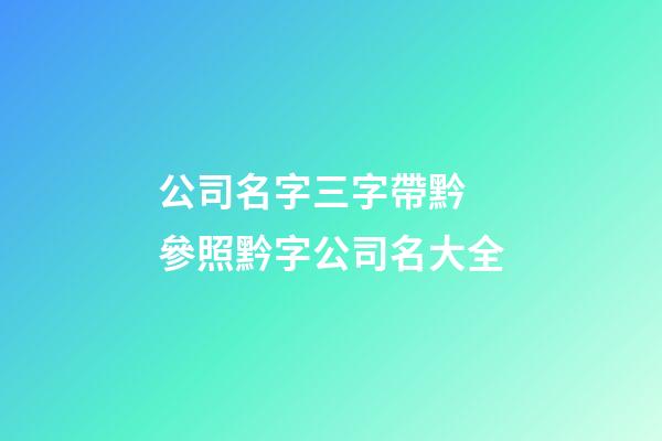 公司名字三字帶黔 參照黔字公司名大全-第1張-公司起名-玄機派